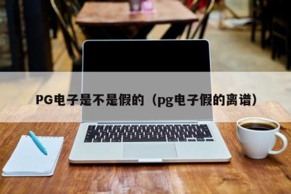 PG电子是不是假的（pg电子假的离谱）