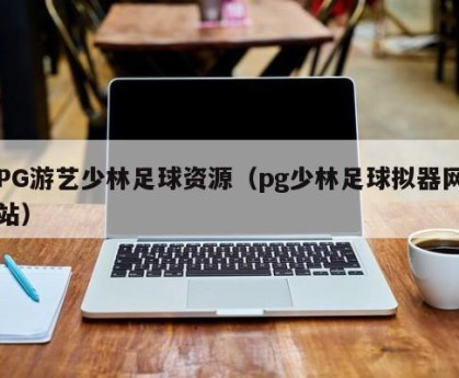 PG游艺少林足球资源（pg少林足球拟器网站）
