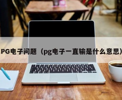 PG电子问题（pg电子一直输是什么意思）