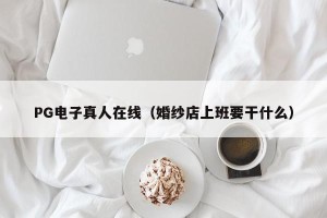 PG电子真人在线（婚纱店上班要干什么）