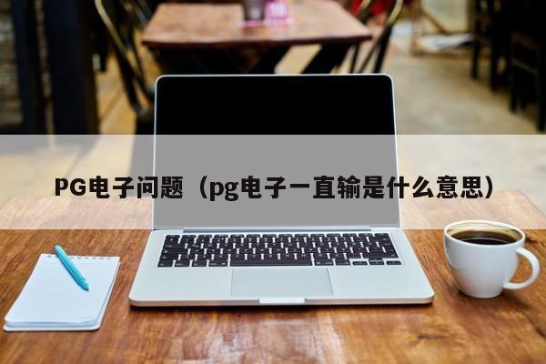 PG电子问题(pg电子一直输是什么意思)