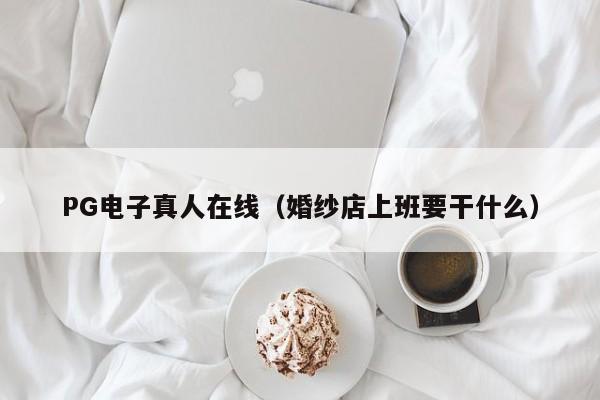 PG电子真人在线(婚纱店上班要干什么)
